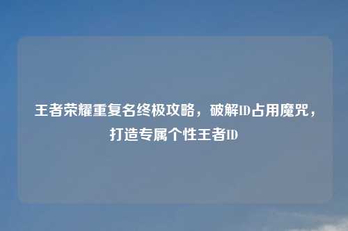 王者荣耀重复名终极攻略,破解ID占用魔咒,打造专属个性王者ID