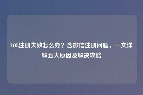 LOL注册失败怎么办？含微信注册问题，一文详解五大原因及解决攻略