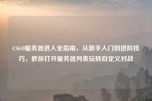 CSGO服务器进入全指南,从新手入门到进阶技巧,教你打开服务器列表玩转自定义对战