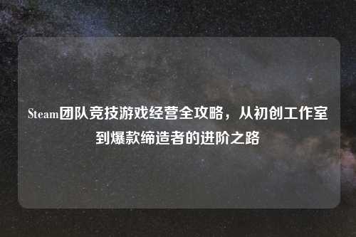 Steam团队竞技游戏经营全攻略,从初创工作室到爆款缔造者的进阶之路