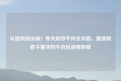 从选肉到出锅!零失败炒牛肉全攻略,嫩滑鲜香不塞牙的牛肉丝视频教程