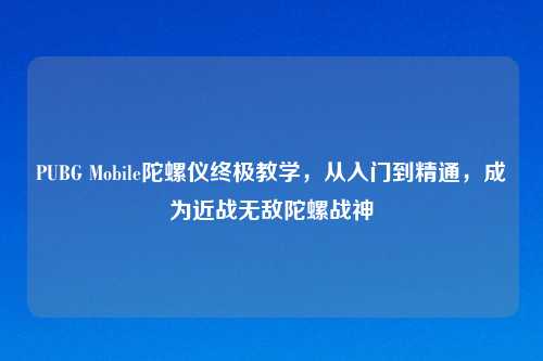 PUBG Mobile陀螺仪终极教学,从入门到精通,成为近战无敌陀螺战神