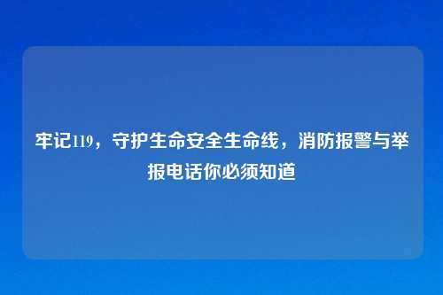 牢记119,守护生命安全生命线,消防报警与举报 你必须知道