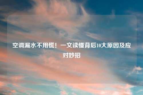空调漏水不用慌!一文读懂背后10大原因及应对妙招