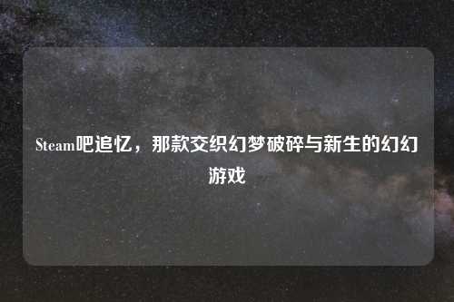 Steam吧追忆,那款交织幻梦破碎与新生的幻幻游戏