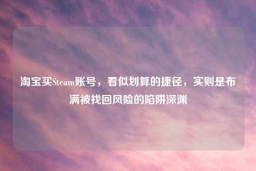 买Steam账号,看似划算的捷径,实则是布满被找回风险的陷阱深渊