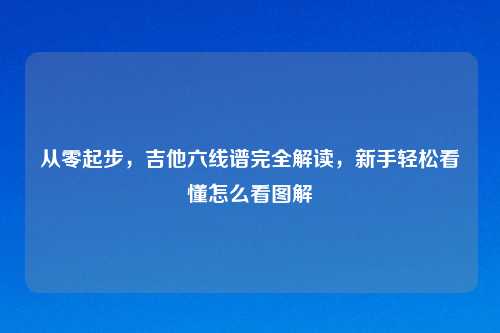 从零起步,吉他六线谱完全解读,新手轻松看懂怎么看图解