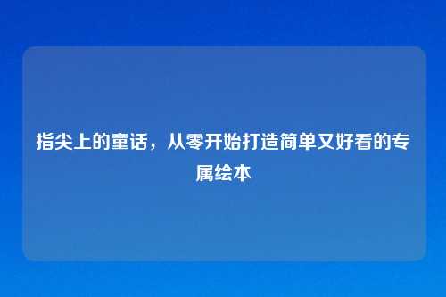 指尖上的童话,从零开始打造简单又好看的专属绘本