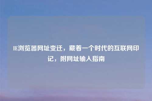 IE浏览器网址变迁,藏着一个时代的互联网印记,附网址输入指南