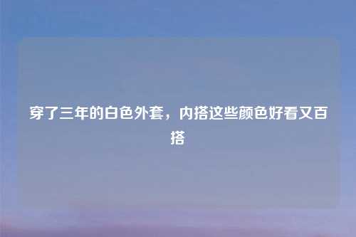 穿了三年的白色外套,内搭这些颜色好看又百搭