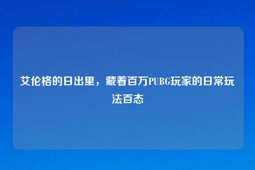 艾伦格的日出里,藏着百万PUBG玩家的日常玩法百态