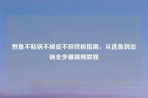 煎鱼不粘锅不掉皮不碎终极指南,从选鱼到出锅全步骤视频教程