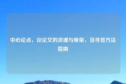 中心论点,议论文的灵魂与骨架,及寻觅 指南