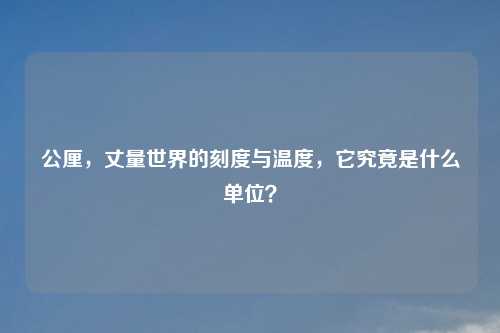 公厘,丈量世界的刻度与温度,它究竟是什么单位?