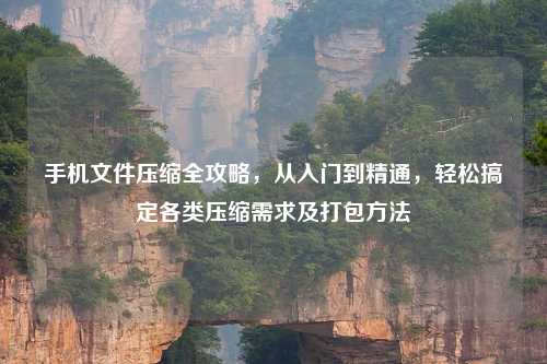 手机文件压缩全攻略,从入门到精通,轻松搞定各类压缩需求及打包