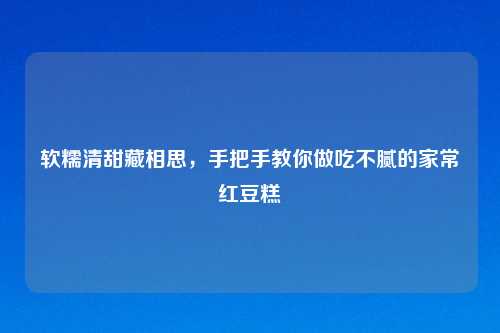 软糯清甜藏相思，手把手教你做吃不腻的家常红豆糕