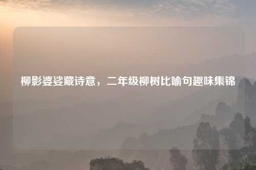柳影婆娑藏诗意,二年级柳树比喻句趣味集锦