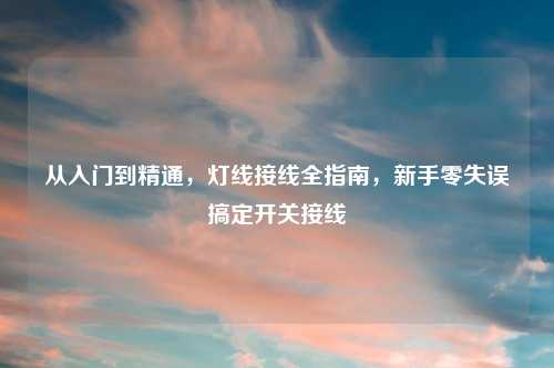 从入门到精通,灯线接线全指南,新手零失误搞定开关接线