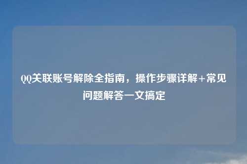 关联账号解除全指南,操作步骤详解+常见问题解答一文搞定