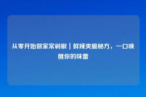 从零开始做家常剁椒|鲜辣爽脆秘方,一口唤醒你的味蕾