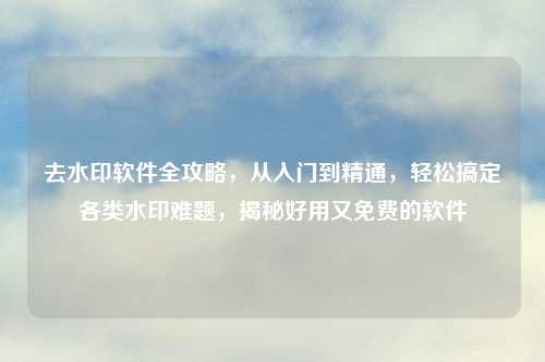 去水印软件全攻略，从入门到精通，轻松搞定各类水印难题，揭秘好用又免费的软件