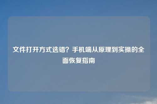 文件打开方式选错?手机端从原理到实操的全面恢复指南