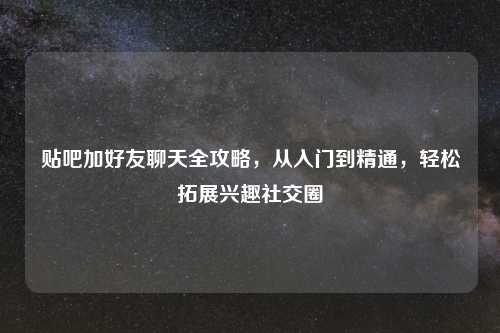 贴吧加好友聊天全攻略，从入门到精通，轻松拓展兴趣社交圈