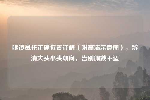 眼镜鼻托正确位置详解(附高清示意图),辨清大头小头朝向,告别佩戴不适