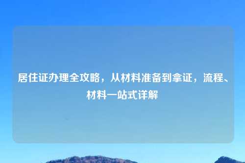 居住证办理全攻略,从材料准备到拿证,流程、材料一站式详解
