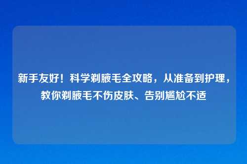 新手友好!科学剃腋毛全攻略,从准备到护理,教你剃腋毛不伤皮肤、告别尴尬不适