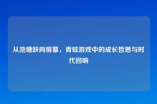 从池塘跃向屏幕,青蛙游戏中的成长哲思与时代回响