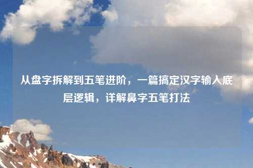 从盘字拆解到五笔进阶,一篇搞定汉字输入底层逻辑,详解鼻字五笔打法