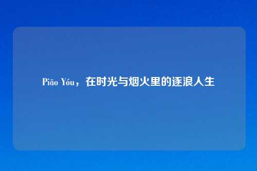 Piāo Yóu,在时光与烟火里的逐浪人生