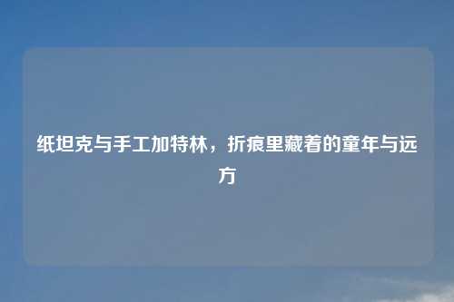 纸坦克与手工加特林,折痕里藏着的童年与远方