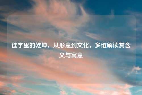 佳字里的乾坤,从形意到文化,多维解读其含义与寓意