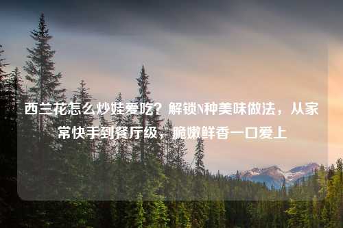 西兰花怎么炒娃爱吃?解锁N种美味做法,从家常快手到餐厅级,脆嫩鲜香一口爱上