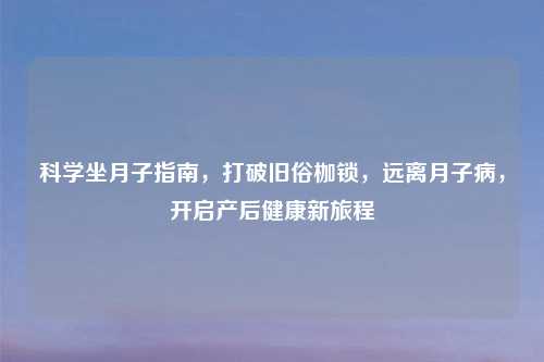 科学坐月子指南,打破旧俗枷锁,远离月子病,开启产后健康新旅程