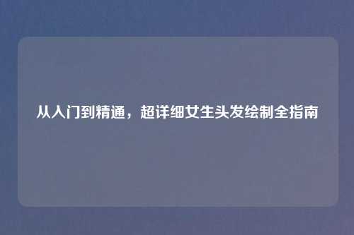 从入门到精通,超详细女生头发绘制全指南