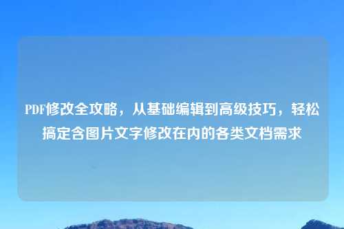 PDF修改全攻略,从基础编辑到高级技巧,轻松搞定含图片文字修改在内的各类文档需求