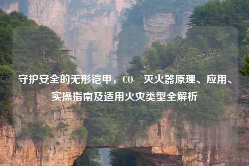 守护安全的无形铠甲,CO₂灭火器原理、应用、实操指南及适用火灾类型全解析