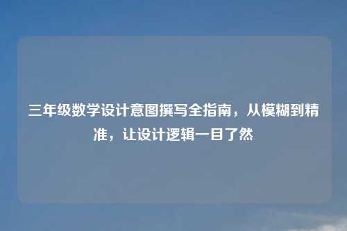 三年级数学设计意图撰写全指南,从模糊到精准,让设计逻辑一目了然