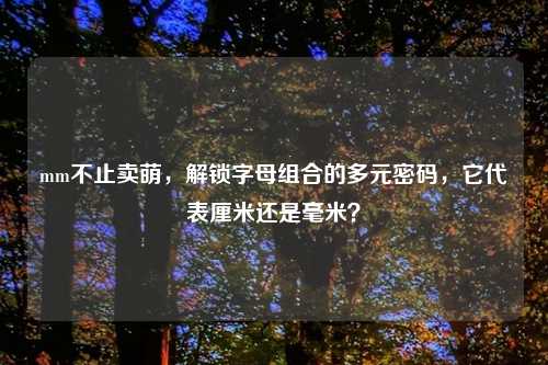 mm不止卖萌,解锁字母组合的多元密码,它代表厘米还是毫米?