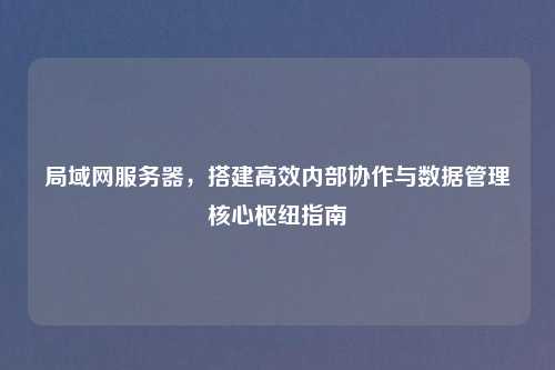 局域网服务器,搭建高效内部协作与数据管理核心枢纽指南