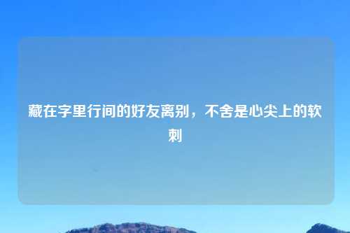 藏在字里行间的好友离别,不舍是心尖上的软刺
