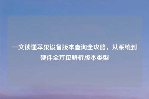 一文读懂苹果设备版本查询全攻略,从系统到硬件全方位解析版本类型