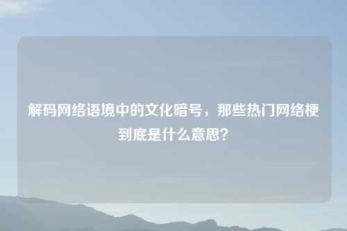 解码 语境中的文化暗号,那些热门 梗到底是什么意思?