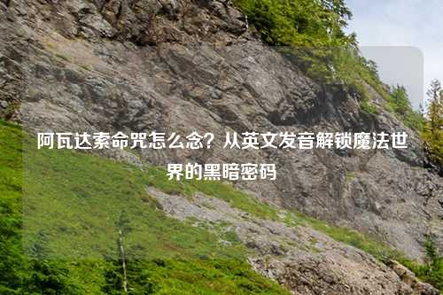阿瓦达索命咒怎么念?从英文发音解锁魔法世界的黑暗密码