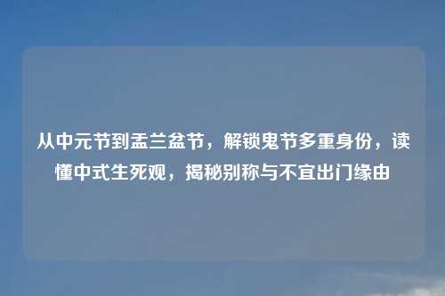 从中元节到盂兰盆节,解锁鬼节多重身份,读懂中式生死观,揭秘别称与不宜出门缘由