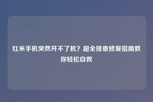 红米手机突然开不了机?超全排查修复指南教你轻松自救