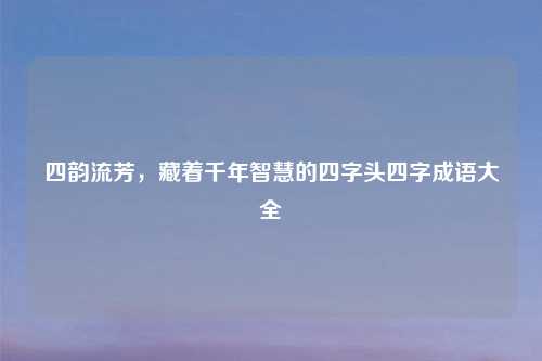 四韵流芳,藏着千年智慧的四字头四字成语大全